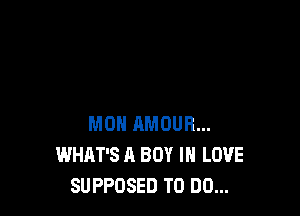 MON AMOUR...
WHAT'S A BOY IN LOVE
SUPPOSED TO DO...
