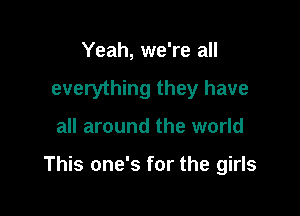 Yeah, we're all
everything they have

all around the world

This one's for the girls