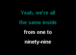 Yeah, we're all
the same inside

from one to

ninety-nine