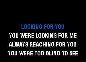LOOKING FOR YOU
YOU WERE LOOKING FOR ME
ALWAYS REACHING FOR YOU
YOU WERE T00 BLIND TO SEE