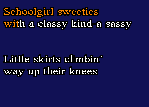 Schoolgirl sweeties
with a classy kind-a sassy

Little skirts climbin
way up their knees