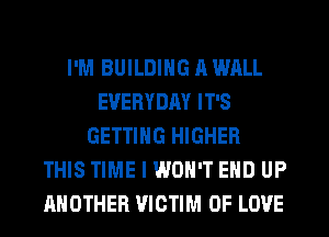 I'M BUILDING A WALL
EVERYDAY IT'S
GETTING HIGHER
THIS TIME I WON'T EHD UP
ANOTHER VICTIM OF LOVE