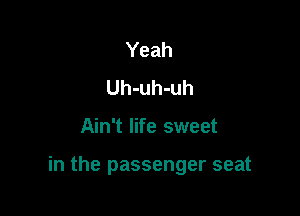 Yeah
Uh-uh-uh

Ain't life sweet

in the passenger seat