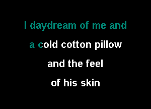 I daydream of me and

a cold cotton pillow

and the feel

of his skin