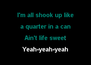 I'm all shook up like

a quarter in a can
Ain't life sweet

Yeah-yeah-yeah
