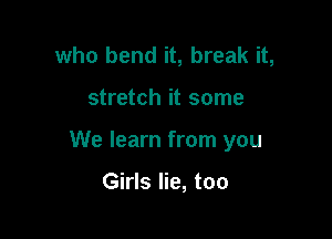 who bend it, break it,

stretch it some

We learn from you

Girls lie, too