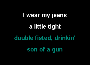 I wear my jeans

a little tight
double fisted, drinkin'

son of a gun