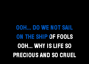 00H... DO WE NOT SAIL

ON THE SHIP 0F FOOLS

00H... WHY IS LIFE 80
PRECIOUS AND SO CRUEL