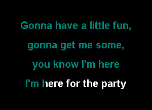 Gonna have a little fun,
gonna get me some,

you know I'm here

I'm here for the party