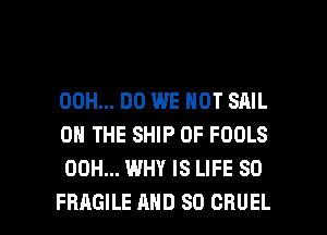 00H... DO WE NOT SAIL
ON THE SHIP 0F FOOLS
00H... WHY IS LIFE 80

FRAGILE AND SO CRUEL l