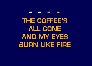 THE COFFEE'S
ALL BONE

AND MY EYES
BURN LIKE FIRE