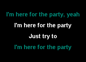 I'm here for the party, yeah
I'm here for the party
Just try to

I'm here for the party