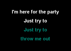 I'm here for the party

Just try to
Just try to

throw me out