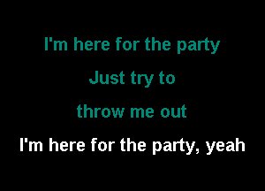 I'm here for the party
Just try to

throw me out

I'm here for the party, yeah