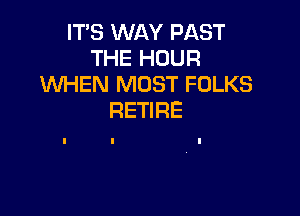 ITB NAYPAST
THEHOUR
XNHEN MOST FOLKS

RETIRE