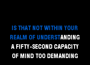 IS THAT HOT WITHIN YOUR
REALM OF UNDERSTANDING
A FlFTY-SECOHD CAPACITY
OF MIND T00 DEMAHDIHG