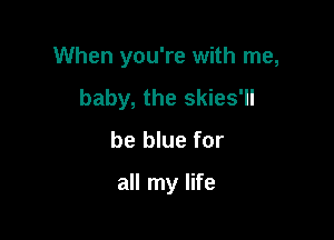 When you're with me,
baby, the skies'll

be blue for

all my life