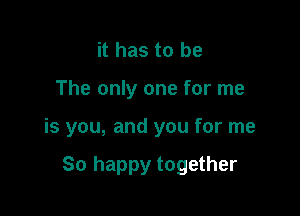 it has to be
The only one for me

is you, and you for me

So happy together