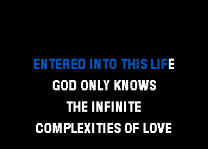 ENTERED INTO THIS LIFE
GOD ONLY KNOWS
THE INFINITE

COMPLEXITIES OF LOVE l