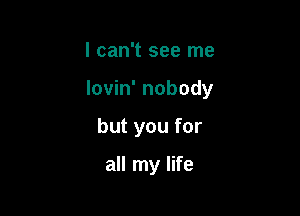 I can't see me

lovin' nobody

but you for

all my life