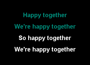 Happy together
We're happy together
So happy together

We're happy together