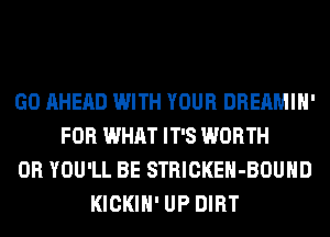 GO AHEAD WITH YOUR DREAMIH'
FOR WHAT IT'S WORTH
0R YOU'LL BE STRICKEH-BOUHD
KICKIH' UP DIRT