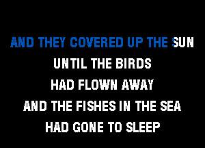 AND THEY COVERED UP THE SUN
UNTIL THE BIRDS
HAD FLOWH AWAY
AND THE FISHES IN THE SEA
HAD GONE T0 SLEEP