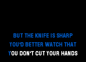 BUT THE KNIFE IS SHARP
YOU'D BETTER WATCH THAT
YOU DON'T OUT YOUR HANDS