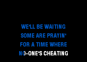 WE'LL BE WAITING

SOME ABE PRAYIN'
FOR A TIME WHERE
HO-OHE'S CHEATIHG