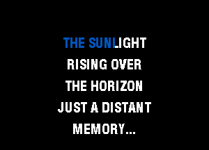 THE SUHLIGHT
RISING OVER

THE HORIZON
JUST A DISTANT
MEMORY...