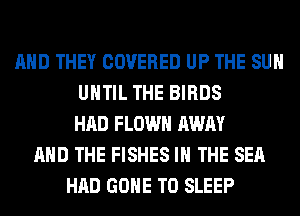 AND THEY COVERED UP THE SUN
UNTIL THE BIRDS
HAD FLOWH AWAY
AND THE FISHES IN THE SEA
HAD GONE T0 SLEEP