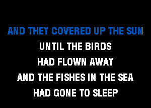 AND THEY COVERED UP THE SUN
UNTIL THE BIRDS
HAD FLOWH AWAY
AND THE FISHES IN THE SEA
HAD GONE T0 SLEEP