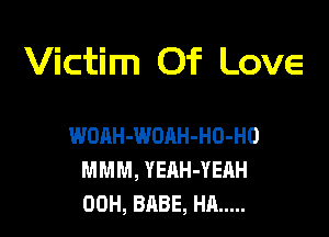 Victim Of Love

WOAH-WOAH-HO-HO
MMM, YEAH-YEAH
00H, BABE, HA .....