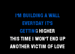 I'M BUILDING A WALL
EVERYDAY IT'S
GETTING HIGHER
THIS TIME I WON'T EHD UP
ANOTHER VICTIM OF LOVE