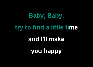 Baby, Baby,
try to find a little time

and I'll make

you happy