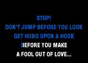 STOP!

DON'T JUMP BEFORE YOU LOOK
GET HUNG UPON A HOOK
BEFORE YOU MAKE
A FOOL OUT OF LOVE...