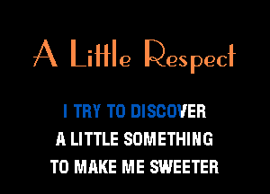 A LiHle Des pee

I TRY TO DISCOVER
A LITTLE SOMETHING

TO MAKE ME SWEETER l