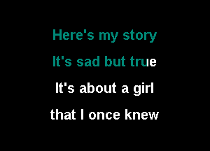 Here's my story

It's sad but true
It's about a girl

that I once knew