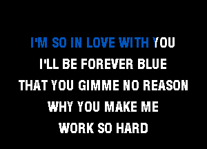 I'M 80 IN LOVE WITH YOU
I'LL BE FOREVER BLUE
THAT YOU GIMME H0 REASON
WHY YOU MAKE ME
WORK SO HARD