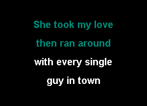 She took my love

then ran around

with every single

guy in town