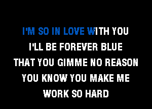 I'M 80 IN LOVE WITH YOU
I'LL BE FOREVER BLUE
THAT YOU GIMME H0 REASON
YOU KNOW YOU MAKE ME
WORK SO HARD