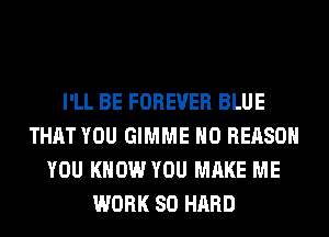 I'LL BE FOREVER BLUE
THAT YOU GIMME H0 REASON
YOU KNOW YOU MAKE ME
WORK SO HARD