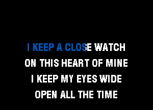 l KEEP A CLOSE WATCH
0 THIS HEART OF MINE
I KEEP MY EYES WIDE

OPEN ALL THE TIME I