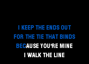 l KEEP THE ENDS OUT
FOR THE TIE THAT BINDS
BECRUSE YOU'RE MINE
I WALK THE LINE
