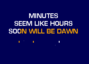 MINUTES
SEEM LIKE HOURS
SOON WILL BE DAWN