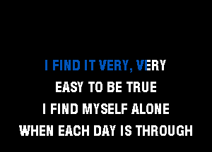 I FIND IT VERY, VERY
EASY TO BE TRUE
I FIND MYSELF ALONE
WHEN EACH DAY IS THROUGH
