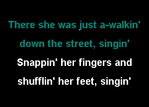There she was just a-walkin'
down the street, singin'
Snappin' her fingers and

shufflin' her feet, singin'