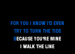 FOR YOU I KNOW I'D EVEN
TRY TO TURN THE TIDE
BECRUSE YOU'RE MINE

I WALK THE LINE