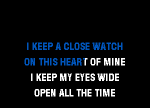 l KEEP A CLOSE WATCH
0 THIS HEART OF MINE
I KEEP MY EYES WIDE

OPEN ALL THE TIME I