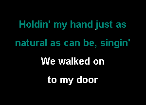 Holdin' my hand just as

natural as can be, singin'

We walked on

to my door